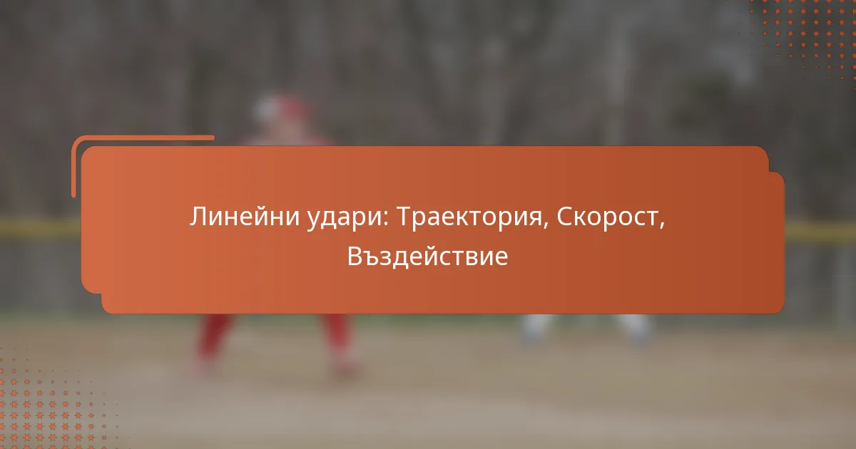 Линейни удари: Траектория, Скорост, Въздействие