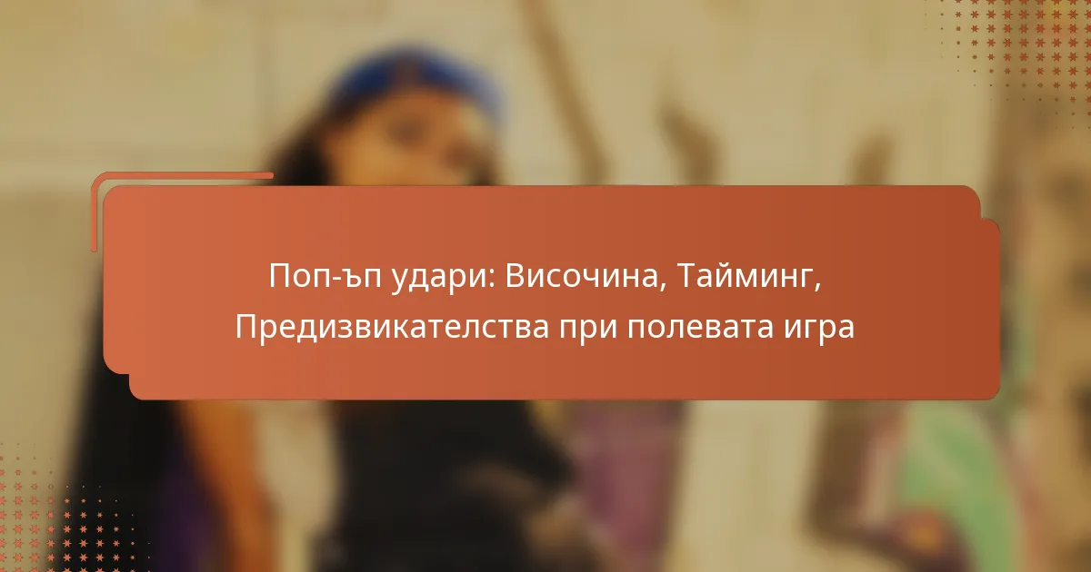 Поп-ъп удари: Височина, Тайминг, Предизвикателства при полевата игра