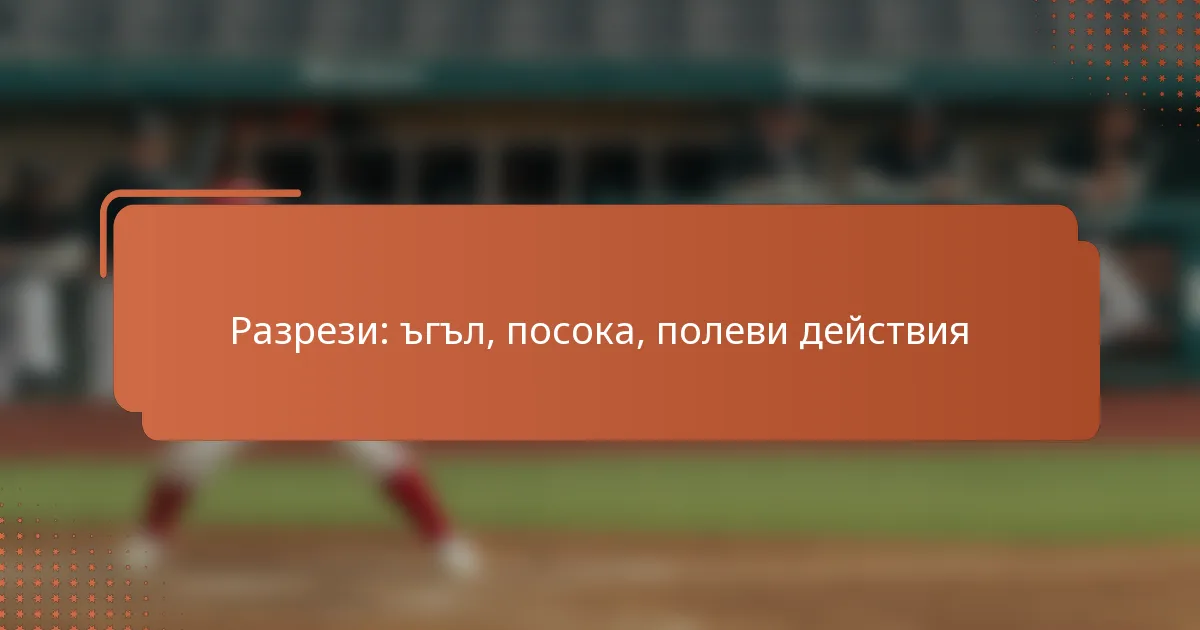 Разрези: ъгъл, посока, полеви действия