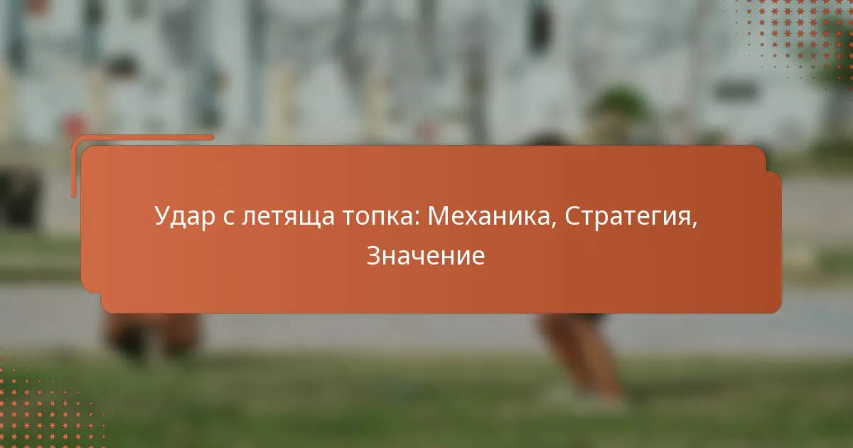 Удар с летяща топка: Механика, Стратегия, Значение