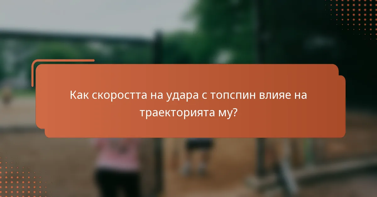 Как скоростта на удара с топспин влияе на траекторията му?