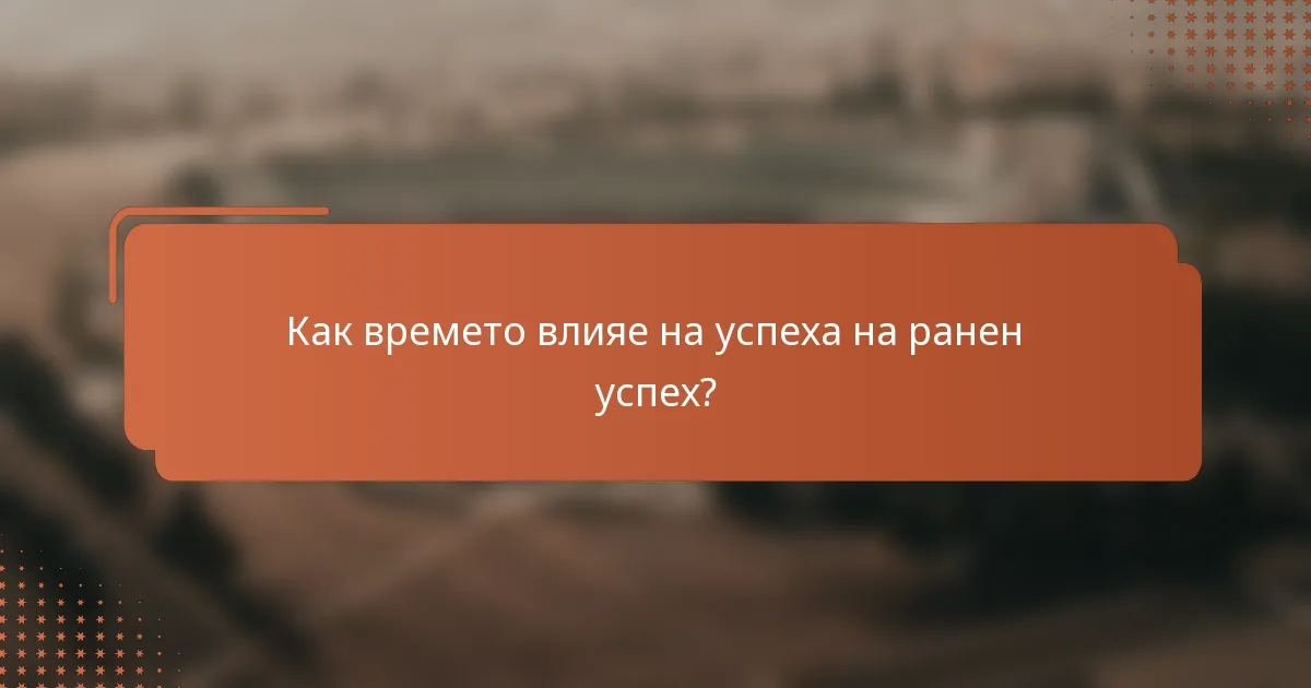 Как времето влияе на успеха на ранен успех?