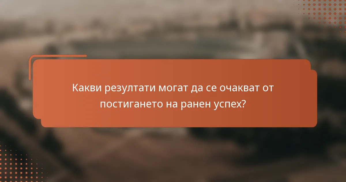 Какви резултати могат да се очакват от постигането на ранен успех?