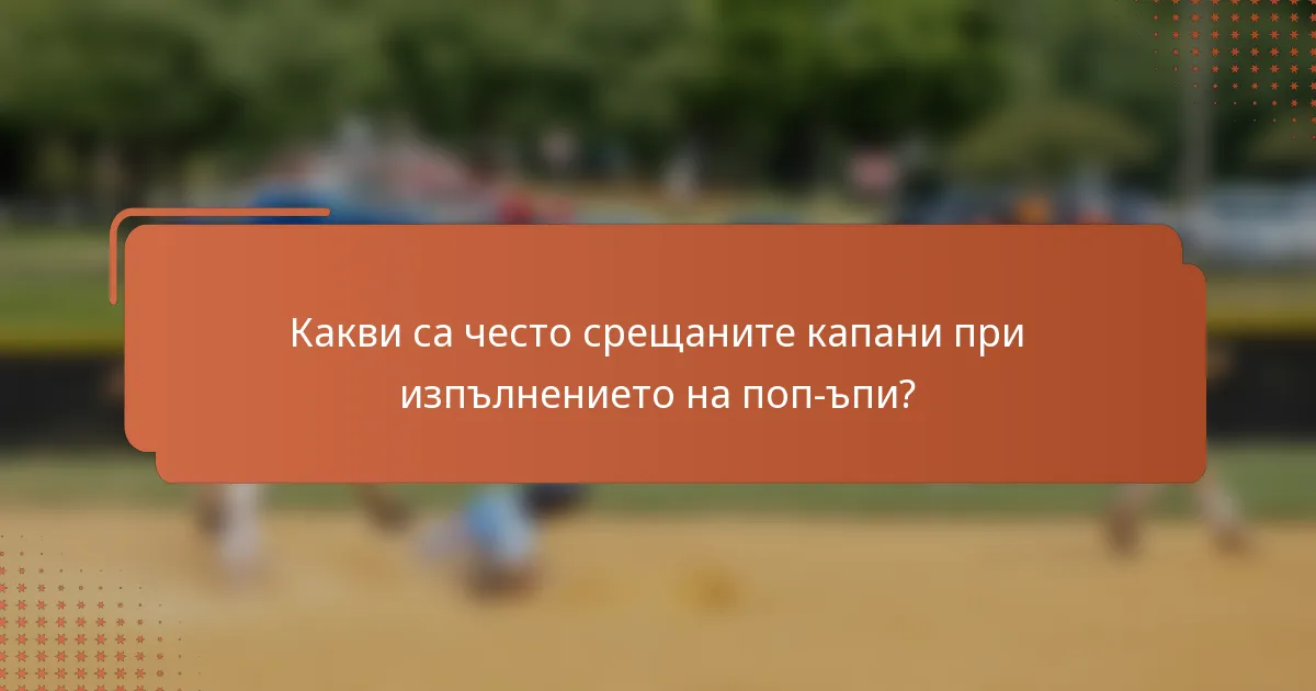 Какви са често срещаните капани при изпълнението на поп-ъпи?