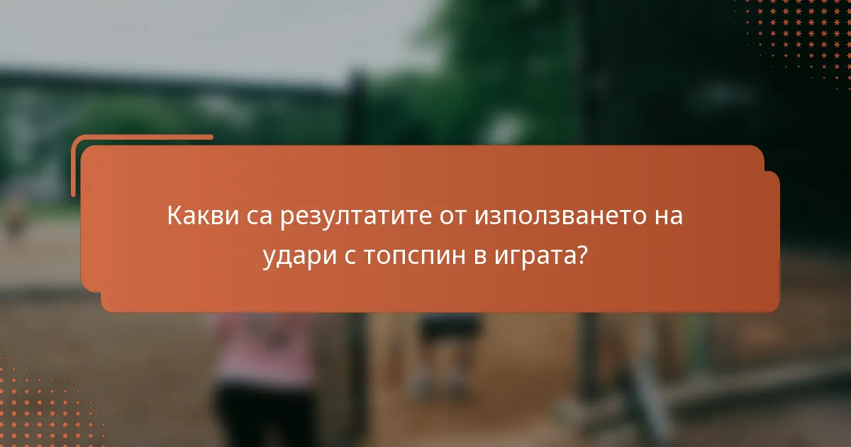 Какви са резултатите от използването на удари с топспин в играта?
