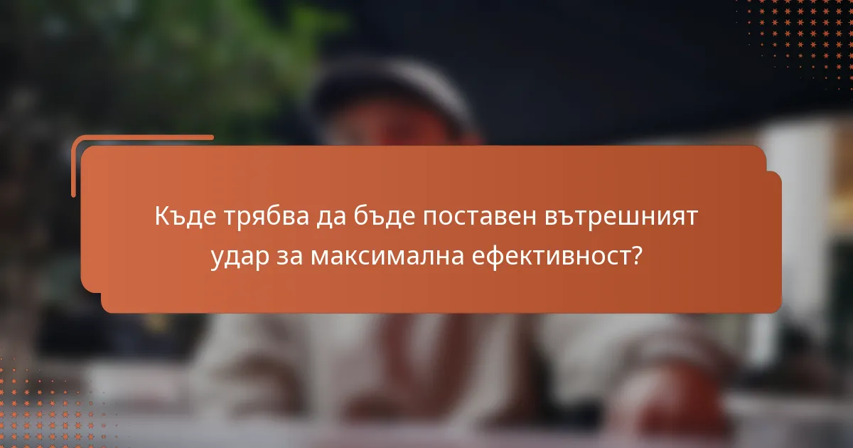 Къде трябва да бъде поставен вътрешният удар за максимална ефективност?